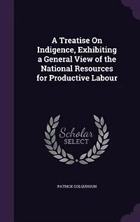 a Treatise On Indigence, Exhibiting General View of the National Resources for Productive Labour