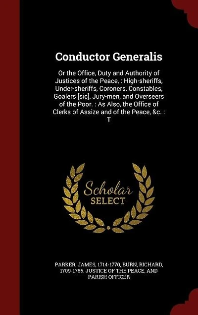 Conductor Generalis, or the Office, Duty and Authority of Justices Peace, High-Sheriffs, Under-Sheriffs, Coroners, Constables, Goalers, Jury-Men, Overseers Poor: As Also, Office Clerks Assize &C.; To Which Are