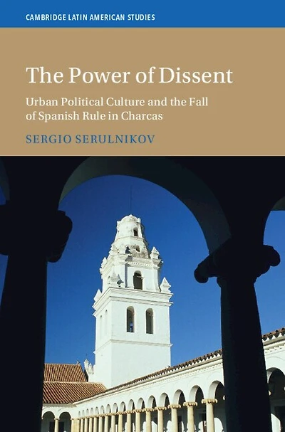 The Power of Dissent: Urban Political Culture and the Fall of Spanish Rule in Charcas