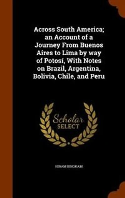 Across South America; an Account of a Journey From Buenos Aires to Lima by way of Potosí, With Notes on Brazil, Argentina, Bolivia, Chile