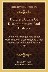 Dolores, A Tale Of Disappointment And Distress: Compiled, Arranged And Edited From The Journal, Letters, And Other Manuscripts Of Roland Vernon (1868)