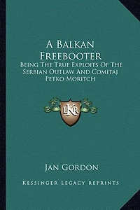A Balkan Freebooter: Being The True Exploits Of The Serbian Outlaw And Comitaj Petko Moritch