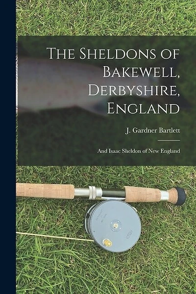The Sheldons of Bakewell, Derbyshire, England: and Isaac Sheldon of New England