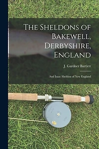 The Sheldons of Bakewell, Derbyshire, England: and Isaac Sheldon of New England