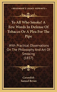 To All Who Smoke! A Few Words In Defense Of Tobacco Or A Plea For The Pipe: With Practical Observations On The Philosophy And Art Of Smoking (1857)