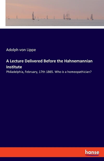 A Lecture Delivered Before The Hahnemannian Institute: Philadelphia, February, 17th 1865. Who Is A Homeopathician?
