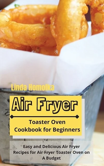Air Fryer Toaster Oven Cookbook For Beginners: Easy And Delicious Air Fryer Recipes For Air Fryer Toaster Oven On A Budget