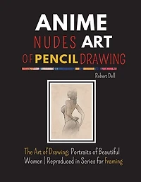 Anime Nudes Art Of Pencil Drawing: The Art Of Pencil Drawing; Portraits Of Beautiful Anime - Reproduced In Series For Framing