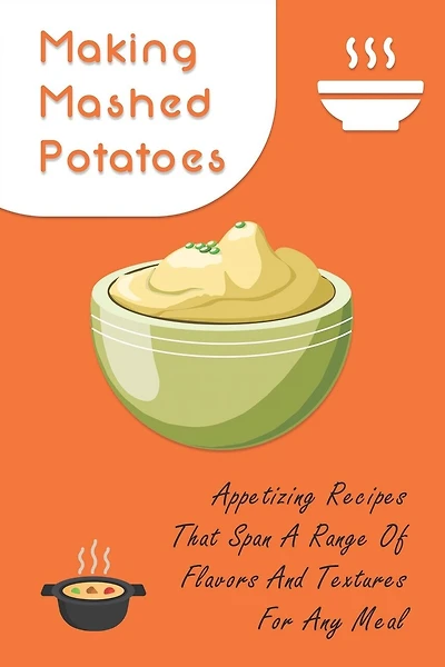 Making Mashed Potatoes: Appetizing Recipes That Span A Range Of Flavors And Textures For Any Meal: Dinner Ideas With Mashed Potatoes As A Side