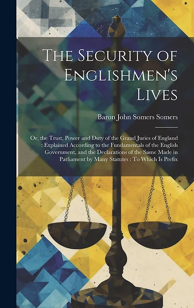 The Security of Englishmen's Lives: Or, the Trust, Power and Duty of the Grand Juries of England: Explained According to the Fundamentals of the English Government, and the Declarations of the Same Made in Parliament by Many Statutes: To Which Is Prefix