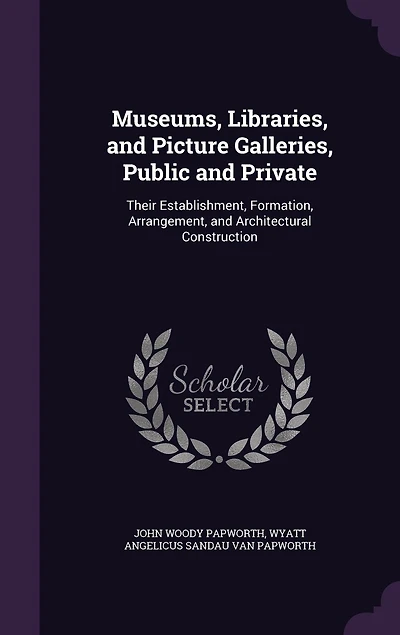 Museums, Libraries, and Picture Galleries, Public Private: Their Establishment, Formation, Arrangement, Architectural Construction