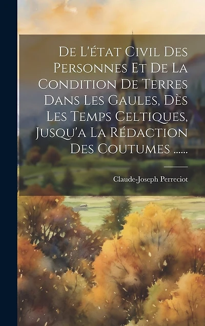 De L'état Civil Des Personnes Et De La Condition De Terres Dans Les Gaules, Dès Les Temps Celtiques, Jusqu'a La Rédaction Des Coutumes ......