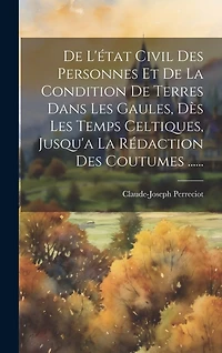 De L'état Civil Des Personnes Et De La Condition De Terres Dans Les Gaules, Dès Les Temps Celtiques, Jusqu'a La Rédaction Des Coutumes ......