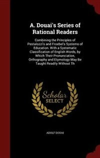 A. Douai's Series of Rational Readers: Combining the Principles of Pestalozzi's and Froebel's Systems of Education. With a Systematic Clas