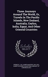 Three Journeys Around the World, or, Travels Pacific Islands, New Zealand, Australia, Ceylon, India, Egypt and Other Oriental Countries ..