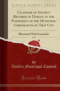 Calendar of Ancient Records Dublin, the Possession Municipal Corporation That City, Vol. 2: Illustrated With Facsimiles (Classic Reprint)