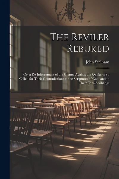 The Reviler Rebuked: Or, a Re-Inforcement of the Charge Against the Quakers: So Called for Their Contradictions to the Scriptures of God, and to Their Own Scriblings