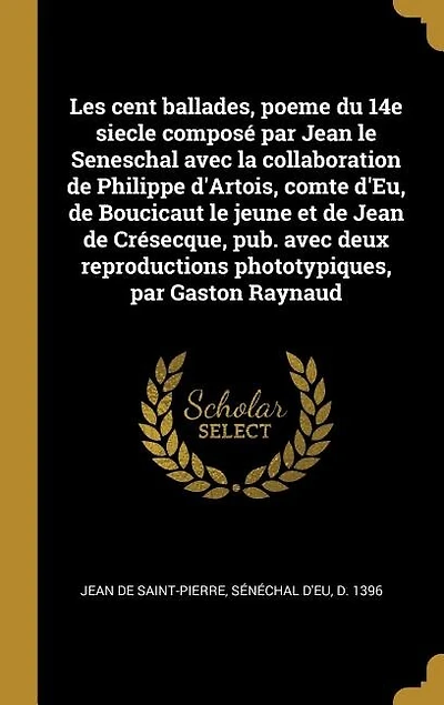 Les cent ballades, poeme du 14e siecle composé par Jean le Seneschal avec la collaboration de Philippe d'Artois, comte d'Eu, Boucicaut jeune et Crésecque, pub. deux reproductions phototypiques, Gaston Raynaud