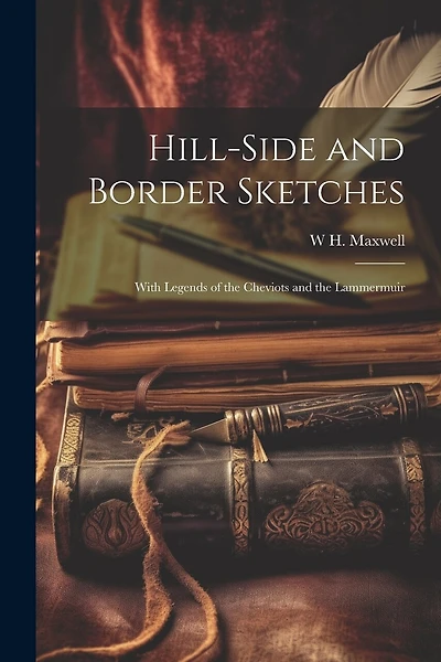 Hill-side and Border Sketches: With Legends of the Cheviots and the Lammermuir