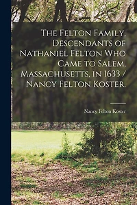 The Felton Family, Descendants of Nathaniel Felton Who Came to Salem, Massachusetts, in 1633 / Nancy Felton Koster.