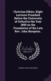 Christian Ethics. Eight Lectures Preached Before the University of Oxford Year 1895 on Foundation Late Rev. John Bampton..