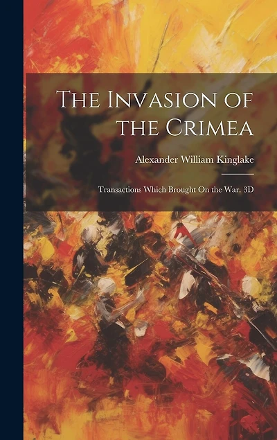 The Invasion of the Crimea: Transactions Which Brought On the War. 3D; Edition 1863