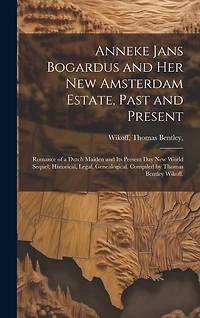 Anneke Jans Bogardus and Her New Amsterdam Estate, Past and Present; Romance of a Dutch Maiden and Its Present Day New World Sequel; Historical, Legal, Genealogical. Compiled by Thomas Bentley Wikoff.