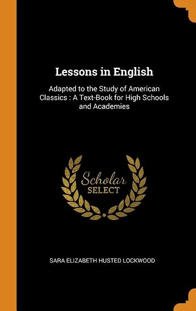 Lessons in English: Adapted to the Study of American Classics : A Text-Book for High Schools and Academies