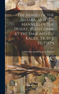 The Horses of the Sahara, and the Manners of the Desert, With Comm. by the Emir Abd-El-Kader, Tr. by J. Hutton