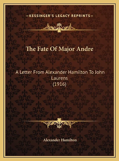 The Fate Of Major Andre: A Letter From Alexander Hamilton To John Laurens (1916)