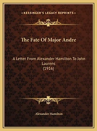 The Fate Of Major Andre: A Letter From Alexander Hamilton To John Laurens (1916)