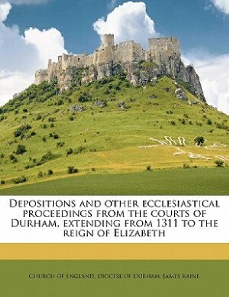 Depositions and Other Ecclesiastical Proceedings From the Courts of Durham, Extending 1311 to Reign Elizabeth