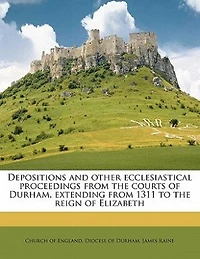 Depositions and Other Ecclesiastical Proceedings From the Courts of Durham, Extending 1311 to Reign Elizabeth