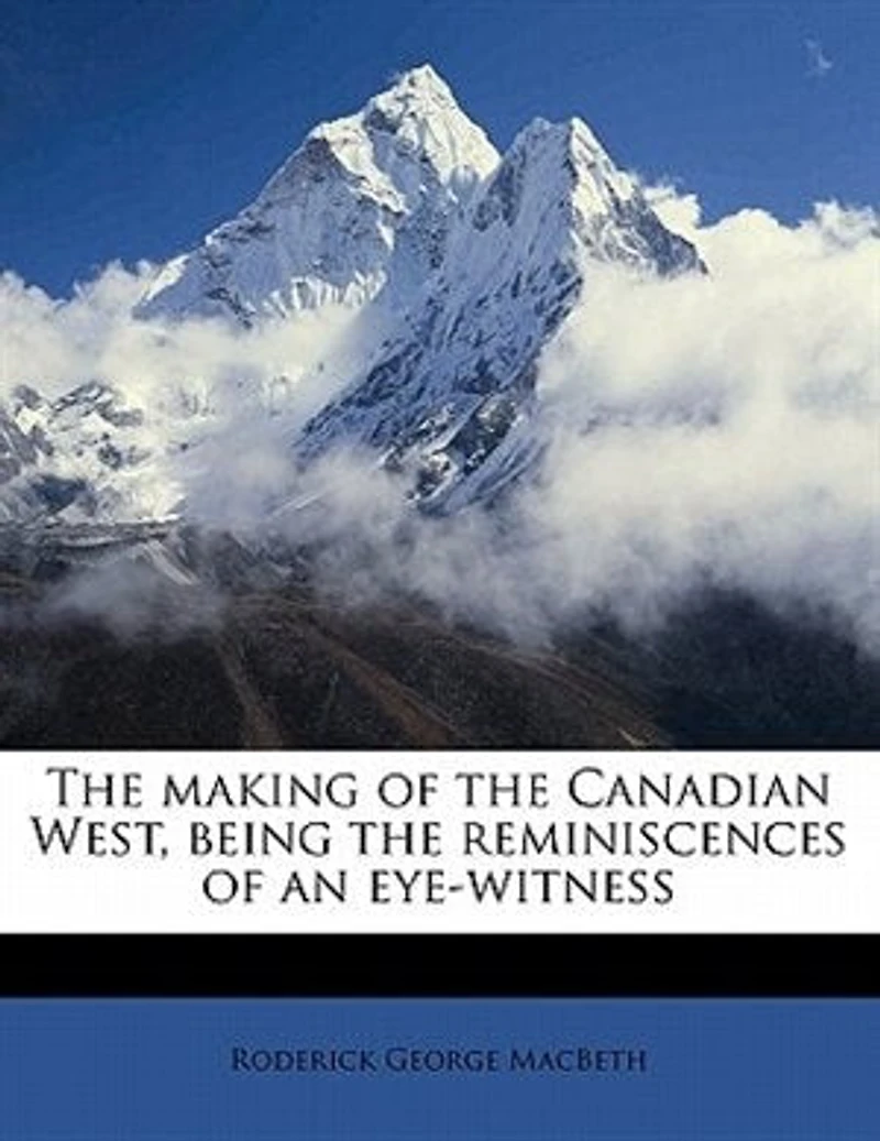 the Making of Canadian West: Being Reminiscences an Eye-Witness; With Portraits and Illustrations (Classic Reprint)