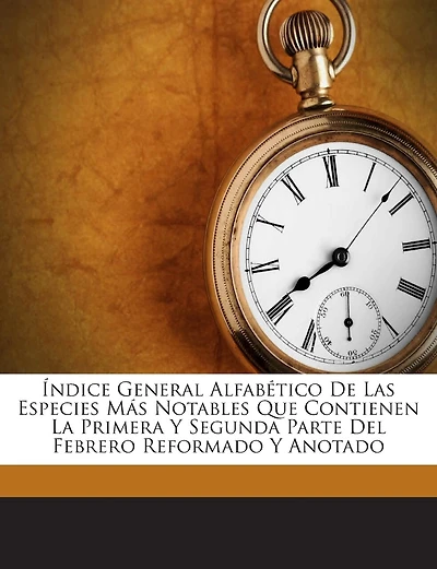 Índice General Alfabético De Las Especies Más Notables Que Contienen La Primera Y Segunda Parte Del Febrero Reformado Y Anotado