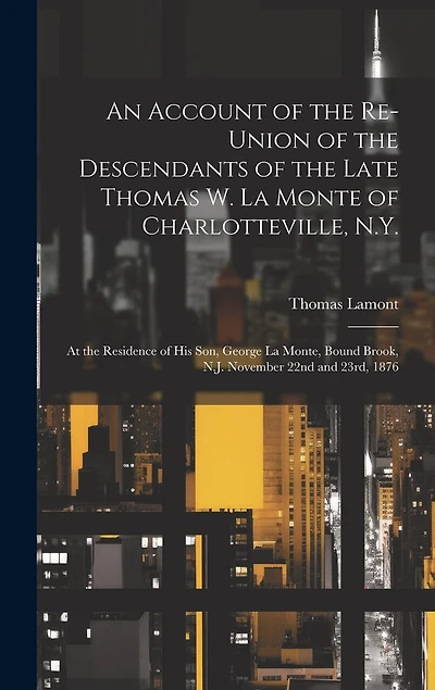 An Account of the Re-union of the Descendants of the Late Thomas W. La Monte of Charlotteville, N.Y.: At the Residence of his son, George La Monte, Bound Brook, N.J. November 22nd and 23rd, 1876