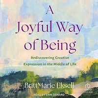 A Joyful Way of Being: Rediscovering Creative Expression the Middle Life