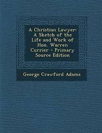 A Christian Lawyer. Sketch of the Life and Work Hon. Warren Currier