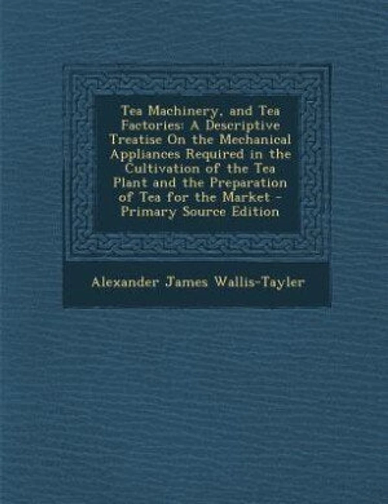 Tea Machinery, and Factories: A Descriptive Treatise On the Mechanical Appliances Required Cultivation of Plant an