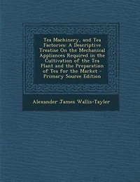 Tea Machinery, and Factories: A Descriptive Treatise On the Mechanical Appliances Required Cultivation of Plant an