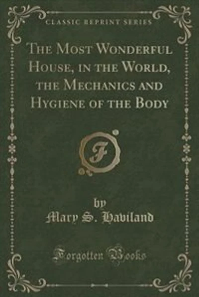 The Most Wonderful House, in the World, the Mechanics and Hygiene of the Body (Classic Reprint)