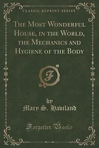 The Most Wonderful House, in the World, the Mechanics and Hygiene of the Body (Classic Reprint)