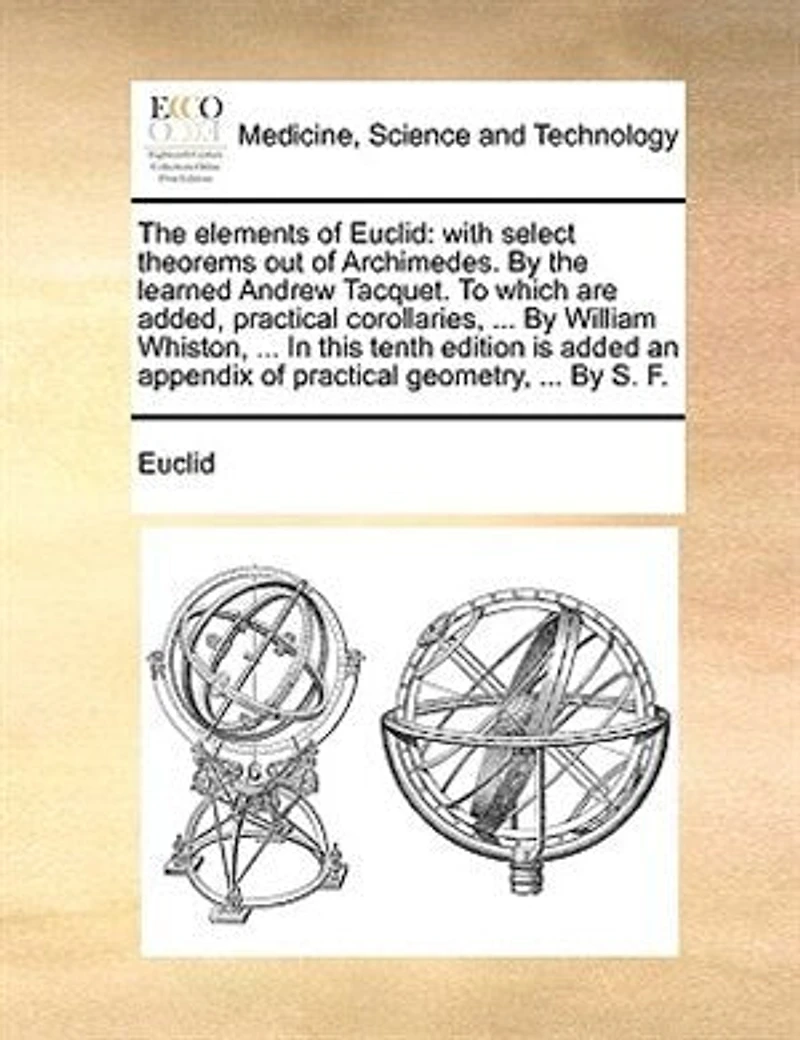 The Elements of Euclid: With Select Theorems out Archimedes By Learned Andrew Tacquet To Which are Added, Practical Corollaries, Shewing Uses Many Propositions Whole Abridg'd, and Publish'd English, Sixth Ed