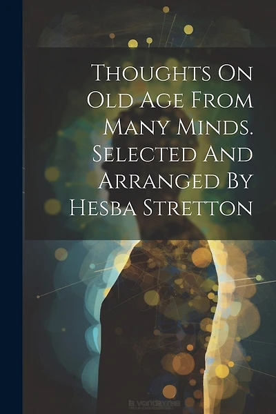 Thoughts On Old Age From Many Minds. Selected And Arranged By Hesba Stretton