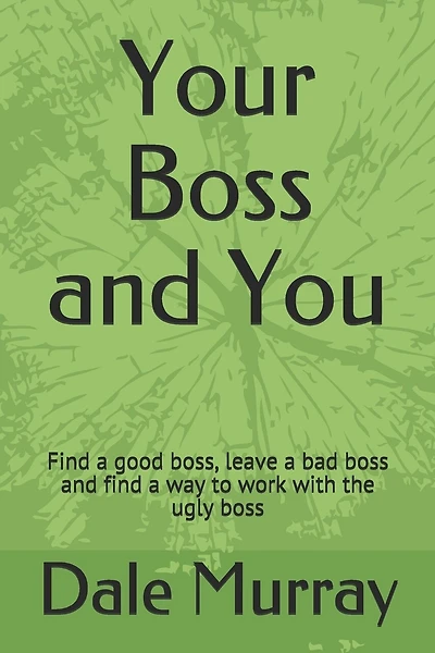 Your Boss and You: Find a good boss, leave a bad boss and find a way to work with the ugly boss