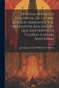 Novena Angelica Dolorosa, De Los Mil Angeles Marianos Y El Archangel San Miguel Que Asistieron De Guarda A María Santissima