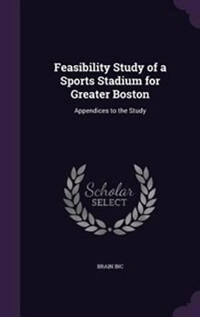 Feasibility Study of a Sports Stadium for Greater Boston: Appendices to the