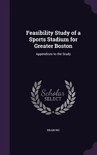 Feasibility Study of a Sports Stadium for Greater Boston: Appendices to the