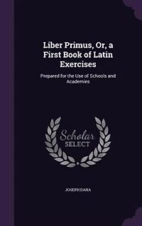 Liber Primus, Or, a First Book of Latin Exercises: Prepared for the Use Schools and Academies