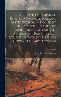 A Reply to a Pamphlet, Entitled Bondage, a Moral Institution Sanctioned by the Scriptures and the Savior, &c. &s. So Far As It Attacks the Principles of Expulsion, With No Defence However of Abolitionism
